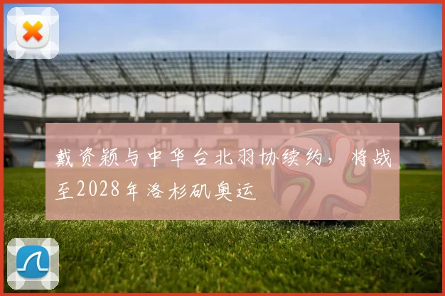 戴资颖与中华台北羽协续约，将战至2028年洛杉矶奥运