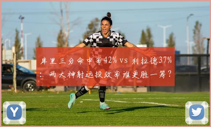 库里三分命中率42% vs 利拉德37%：两大神射远投效率谁更胜一筹？