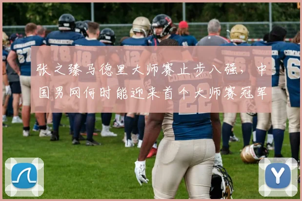 张之臻马德里大师赛止步八强，中国男网何时能迎来首个大师赛冠军？